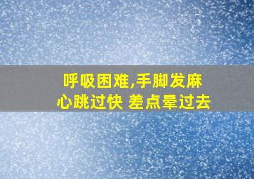 呼吸困难,手脚发麻 心跳过快 差点晕过去